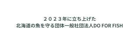 ２０２３年に立ち上げた 北海道の魚を守る団体一般社団法人DO FOR FISH